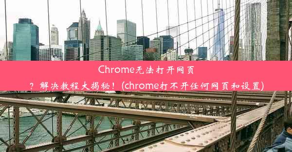 Chrome无法打开网页？解决教程大揭秘！(chrome打不开任何网页和设置)