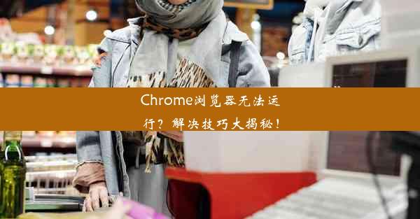 Chrome浏览器无法运行？解决技巧大揭秘！