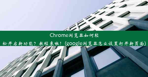 Chrome浏览器如何轻松开启新功能？教程来啦！(google浏览器怎么设置打开新页面)