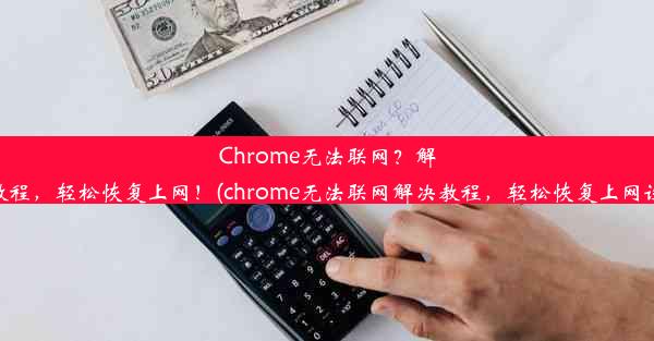 Chrome无法联网？解决教程，轻松恢复上网！(chrome无法联网解决教程，轻松恢复上网设置)