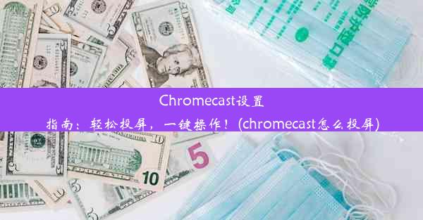 Chromecast设置指南：轻松投屏，一键操作！(chromecast怎么投屏)