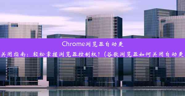 Chrome浏览器自动更新关闭指南：轻松掌握浏览器控制权！(谷歌浏览器如何关闭自动更新)