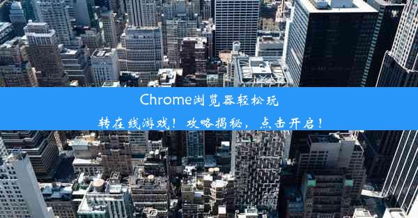 Chrome浏览器轻松玩转在线游戏！攻略揭秘，点击开启！