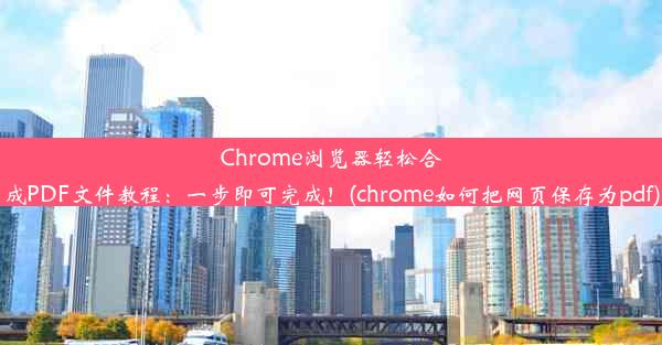 Chrome浏览器轻松合成PDF文件教程：一步即可完成！(chrome如何把网页保存为pdf)