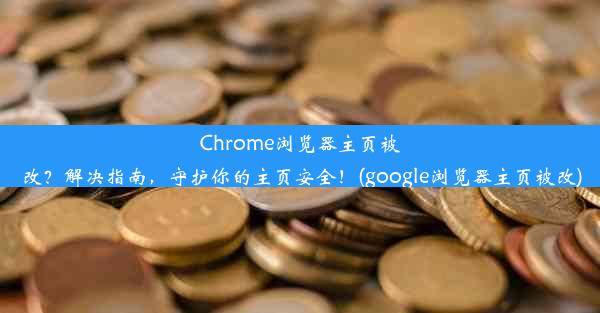 Chrome浏览器主页被改？解决指南，守护你的主页安全！(google浏览器主页被改)