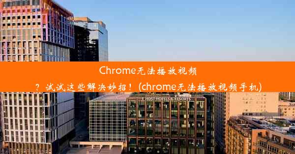 Chrome无法播放视频？试试这些解决妙招！(chrome无法播放视频手机)