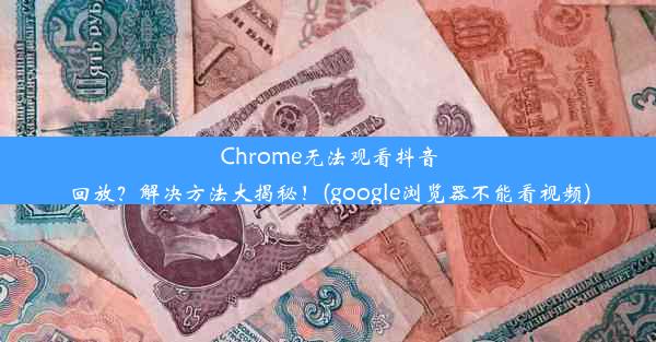 Chrome无法观看抖音回放？解决方法大揭秘！(google浏览器不能看视频)