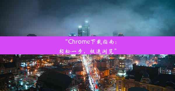 “Chrome下载指南：轻松一步，极速浏览”