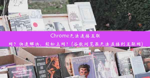 Chrome无法连接互联网？快速解决，轻松上网！(谷歌浏览器无法连接到互联网)