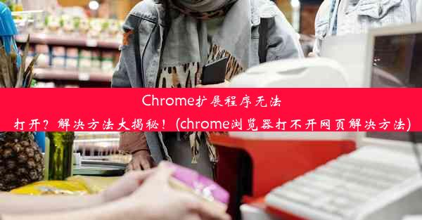 Chrome扩展程序无法打开？解决方法大揭秘！(chrome浏览器打不开网页解决方法)