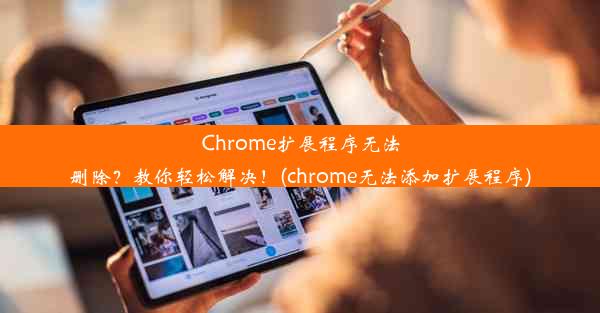 Chrome扩展程序无法删除？教你轻松解决！(chrome无法添加扩展程序)