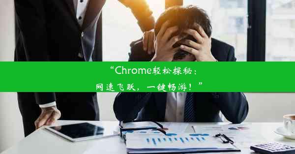 “Chrome轻松探秘：网速飞跃，一键畅游！”