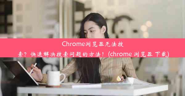 Chrome浏览器无法搜索？快速解决搜索问题的方法！(chrome 浏览器 下载)