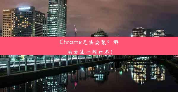 Chrome无法安装？解决方法一网打尽！