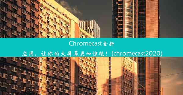 Chromecast全新应用，让你的大屏幕更加惊艳！(chromecast2020)