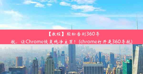 【教程】轻松告别360导航，让Chrome恢复纯净主页！(chrome打开是360导航)