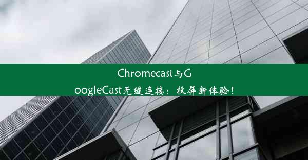 Chromecast与GoogleCast无缝连接：投屏新体验！