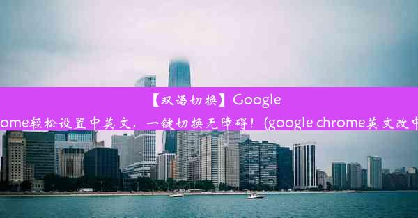 【双语切换】GoogleChrome轻松设置中英文，一键切换无障碍！(google chrome英文改中文)