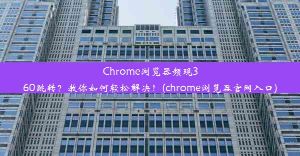 Chrome浏览器频现360跳转？教你如何轻松解决！(chrome浏览器官网入口)