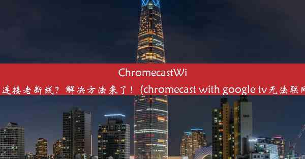 ChromecastWiFi连接老断线？解决方法来了！(chromecast with google tv无法联网)