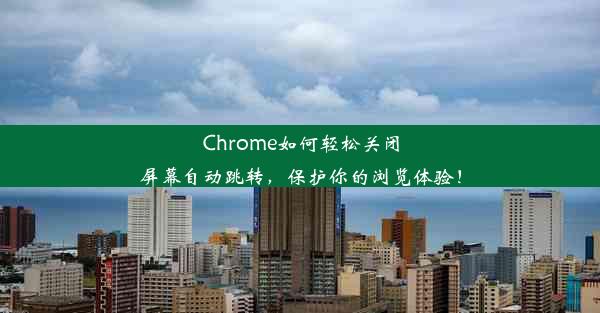 Chrome如何轻松关闭屏幕自动跳转，保护你的浏览体验！