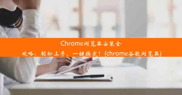 Chrome浏览器安装全攻略：轻松上手，一键搞定！(chrome谷歌浏览器)