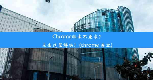 Chrome版本不兼容？点击这里解决！(chrome 兼容)