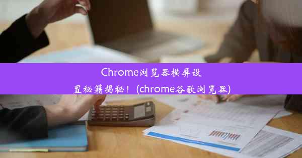 Chrome浏览器横屏设置秘籍揭秘！(chrome谷歌浏览器)