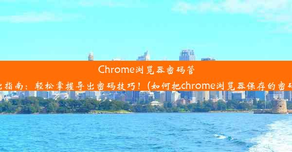 Chrome浏览器密码管理导出指南：轻松掌握导出密码技巧！(如何把chrome浏览器保存的密码导出)