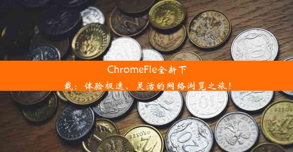 ChromeFle全新下载：体验极速、灵活的网络浏览之旅！