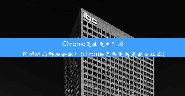 Chrome无法更新？原因解析与解决妙招！(chrome无法更新至最新版本)