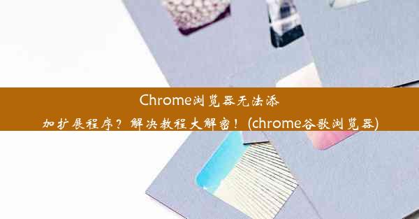 Chrome浏览器无法添加扩展程序？解决教程大解密！(chrome谷歌浏览器)