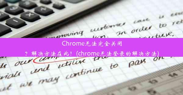 Chrome无法完全关闭？解决方法在此！(chrome无法登录的解决方法)