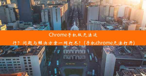 Chrome手机版无法运行？问题与解决方案一网打尽！(手机chrome无法打开)