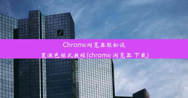 Chrome浏览器轻松设置深色模式教程(chrome 浏览器 下载)