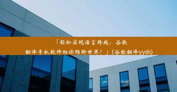 「轻松实现语言跨越：谷歌翻译手机软件助你畅聊世界！」(谷歌翻译yyds)