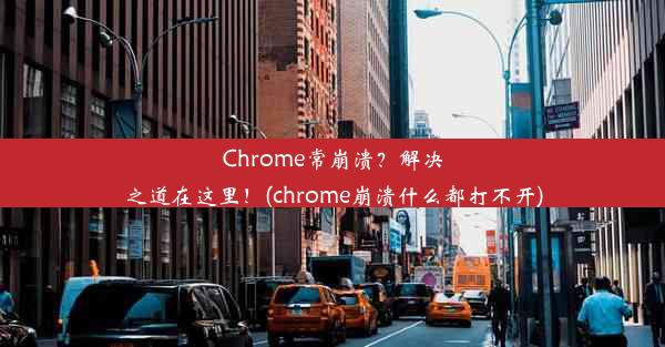 Chrome常崩溃？解决之道在这里！(chrome崩溃什么都打不开)