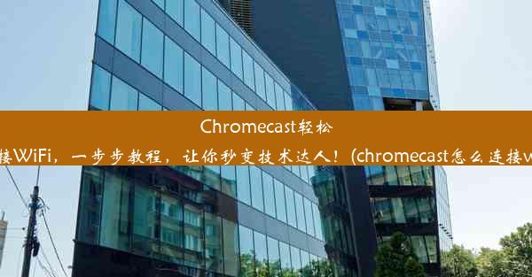 Chromecast轻松连接WiFi，一步步教程，让你秒变技术达人！(chromecast怎么连接wifi)