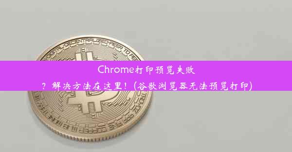 Chrome打印预览失败？解决方法在这里！(谷歌浏览器无法预览打印)