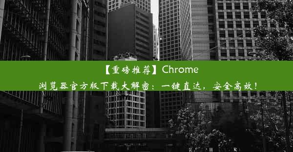 【重磅推荐】Chrome浏览器官方版下载大解密：一键直达，安全高效！