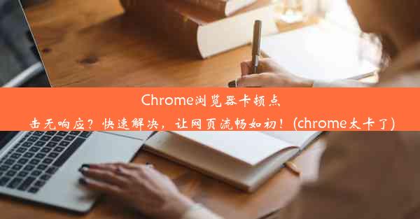 Chrome浏览器卡顿点击无响应？快速解决，让网页流畅如初！(chrome太卡了)