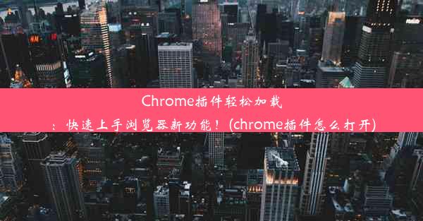 Chrome插件轻松加载：快速上手浏览器新功能！(chrome插件怎么打开)