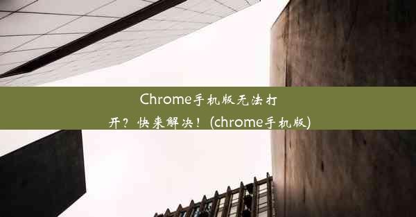 Chrome手机版无法打开？快来解决！(chrome手机版)