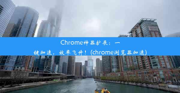 Chrome神器扩展：一键加速，效率飞升！(chrome浏览器加速)