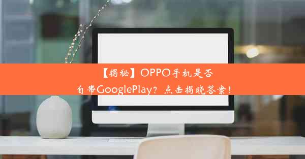 【揭秘】OPPO手机是否自带GooglePlay？点击揭晓答案！