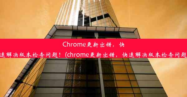 Chrome更新出错，快速解决版本检查问题！(chrome更新出错，快速解决版本检查问题)