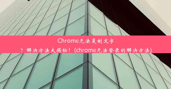 Chrome无法复制文字？解决方法大揭秘！(chrome无法登录的解决方法)