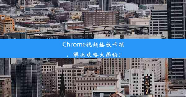 Chrome视频播放卡顿，解决攻略大揭秘！