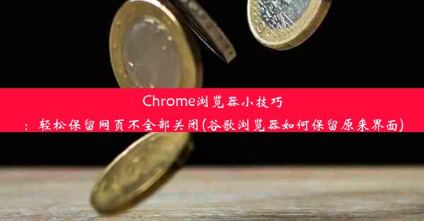 Chrome浏览器小技巧：轻松保留网页不全部关闭(谷歌浏览器如何保留原来界面)