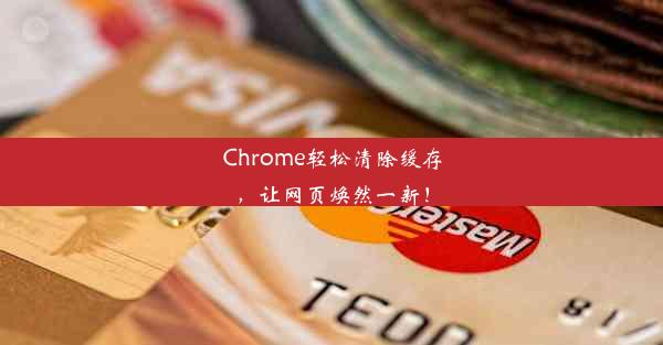 Chrome轻松清除缓存，让网页焕然一新！